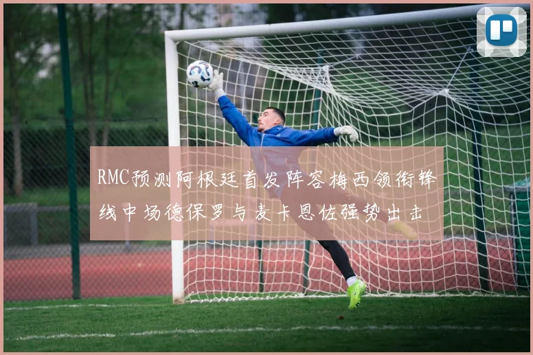 RMC预测阿根廷首发阵容梅西领衔锋线中场德保罗与麦卡恩佐强势出击
