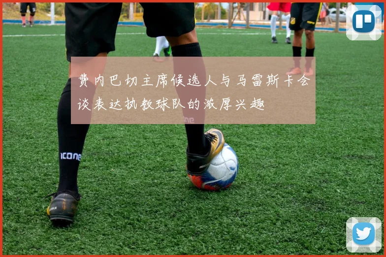 费内巴切主席候选人与马雷斯卡会谈表达执教球队的浓厚兴趣