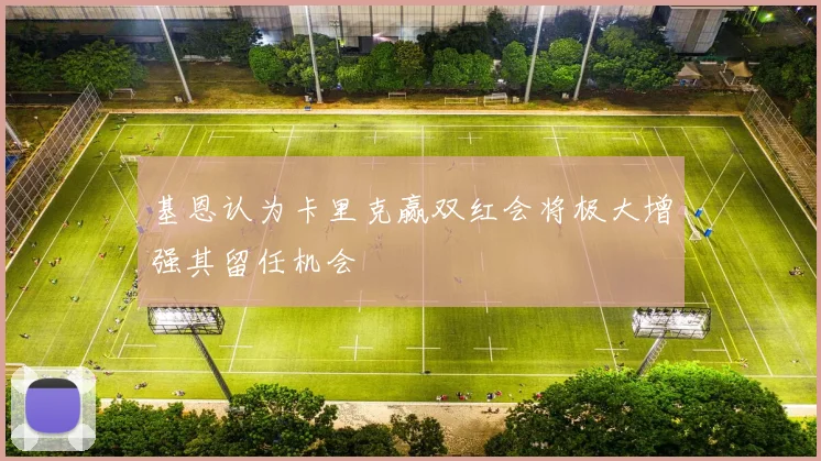 基恩认为卡里克赢双红会将极大增强其留任机会