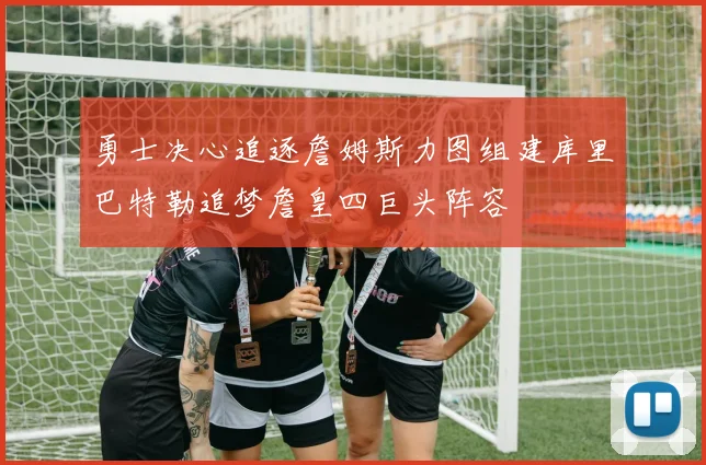 勇士决心追逐詹姆斯力图组建库里巴特勒追梦詹皇四巨头阵容