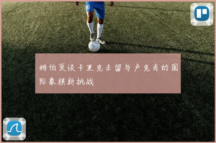 姆伯莫谈卡里克去留与卢克肖的国际象棋新挑战