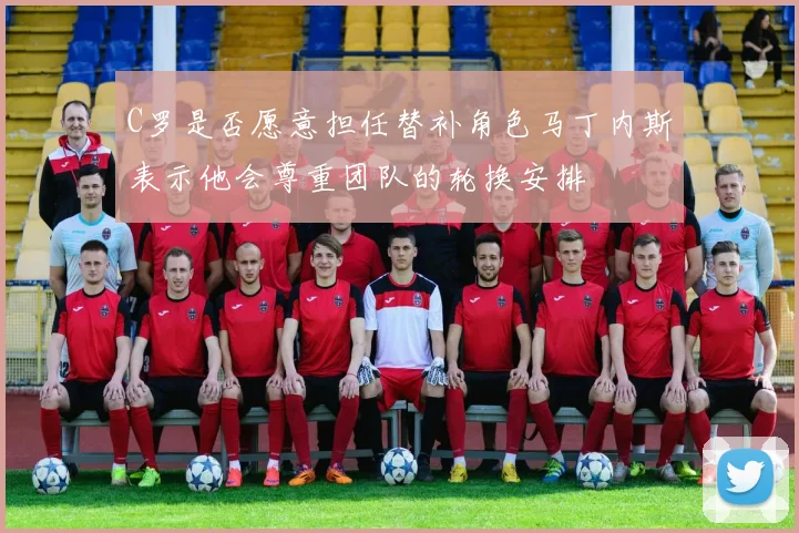 C罗是否愿意担任替补角色马丁内斯表示他会尊重团队的轮换安排