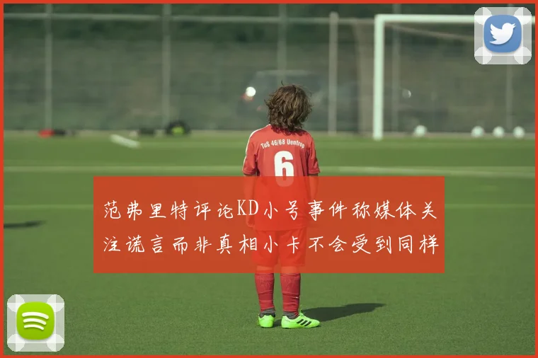范弗里特评论KD小号事件称媒体关注谎言而非真相小卡不会受到同样打扰