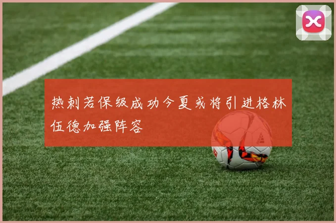 热刺若保级成功今夏或将引进格林伍德加强阵容