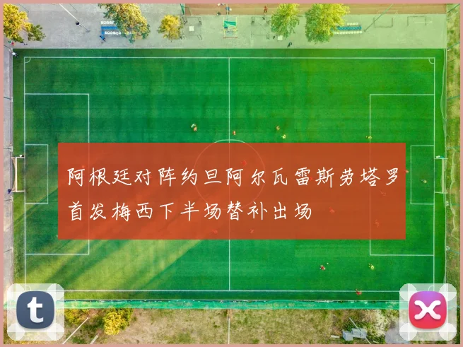 阿根廷对阵约旦阿尔瓦雷斯劳塔罗首发梅西下半场替补出场
