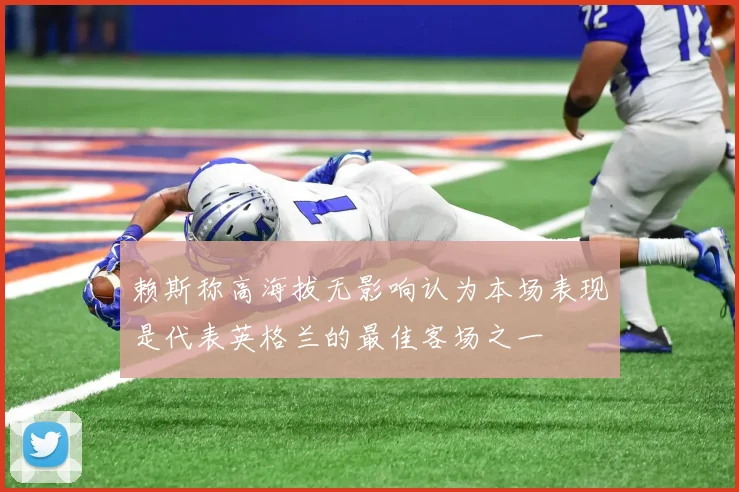 赖斯称高海拔无影响认为本场表现是代表英格兰的最佳客场之一