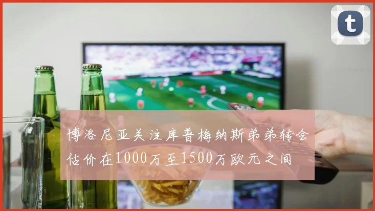 博洛尼亚关注库普梅纳斯弟弟转会估价在1000万至1500万欧元之间