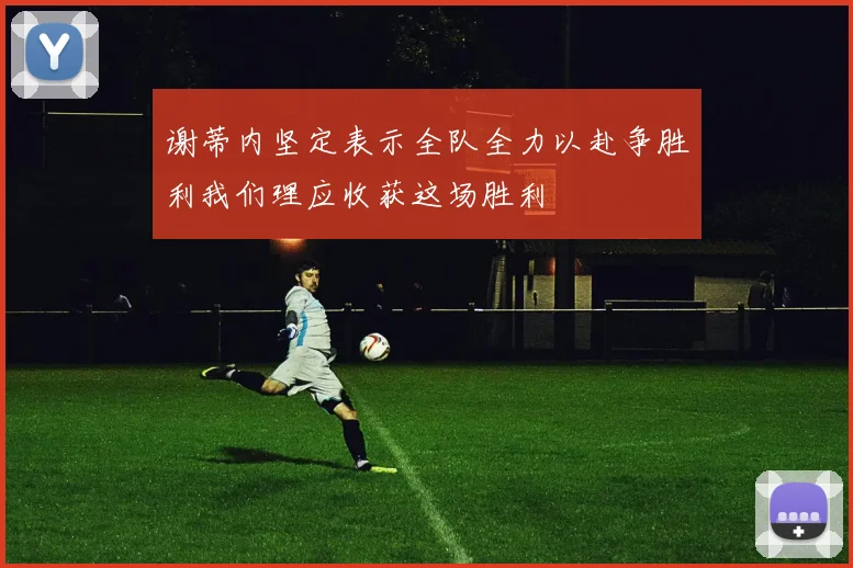 谢蒂内坚定表示全队全力以赴争胜利我们理应收获这场胜利