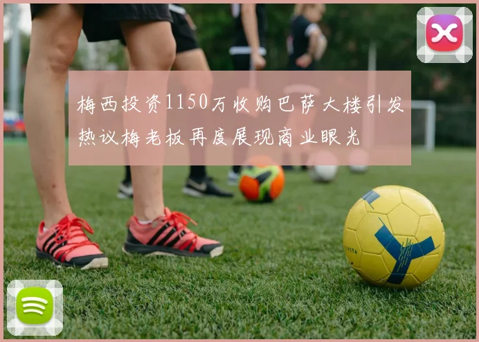 梅西投资1150万收购巴萨大楼引发热议梅老板再度展现商业眼光